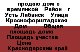 продаю дом с времянкой › Район ­ г.Усть-Лабинск › Улица ­ Краснофорштадская › Дом ­ 67 › Общая площадь дома ­ 70 › Площадь участка ­ 6 › Цена ­ 3.500.000 - Краснодарский край, Усть-Лабинский р-н, Усть-Лабинск г. Недвижимость » Дома, коттеджи, дачи продажа   . Краснодарский край